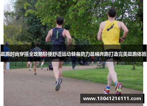 晨跑时尚穿搭全攻略轻便舒适运动装备助力晨曦奔跑打造完美晨跑体验