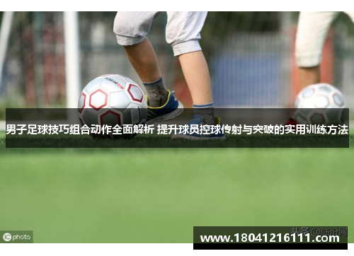 男子足球技巧组合动作全面解析 提升球员控球传射与突破的实用训练方法