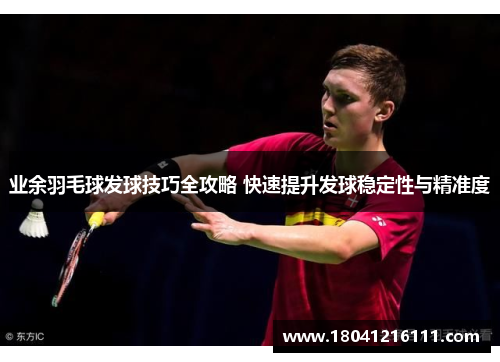 业余羽毛球发球技巧全攻略 快速提升发球稳定性与精准度