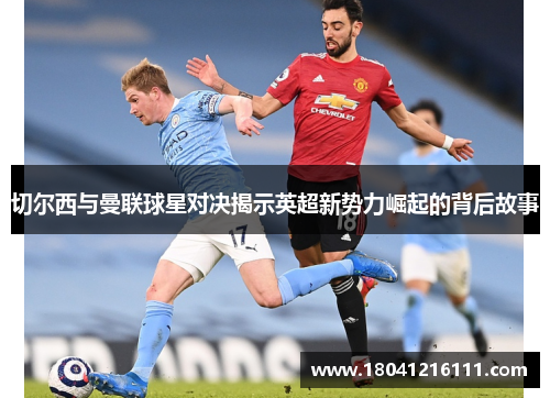 切尔西与曼联球星对决揭示英超新势力崛起的背后故事