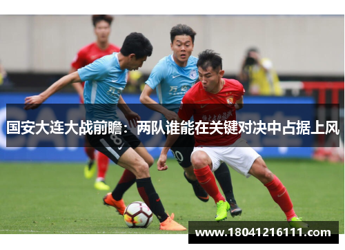 国安大连大战前瞻：两队谁能在关键对决中占据上风